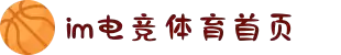 IM(股份有限公司)电竞-电子竞技平台"